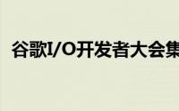 谷歌I/O开发者大会集合贴 到底什么情况嘞