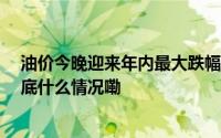 油价今晚迎来年内最大跌幅 每升降0.18元 一箱可省9元 到底什么情况嘞