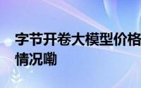 字节开卷大模型价格比同行低99% 到底什么情况嘞