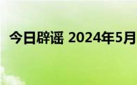 今日辟谣 2024年5月13日 到底什么情况嘞