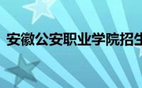 安徽公安职业学院招生章程 到底什么情况嘞