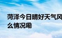 菏泽今日晴好天气风力适中适宜出行 到底什么情况嘞