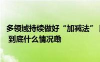 多领域持续做好“加减法” 以绿色发展增强高质量发展底色 到底什么情况嘞