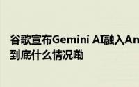 谷歌宣布Gemini AI融入Android 15系统 手机变得更聪明 到底什么情况嘞