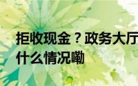 拒收现金？政务大厅岂能只图自己方便 到底什么情况嘞