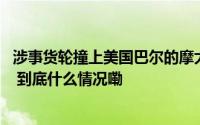 涉事货轮撞上美国巴尔的摩大桥前两次停电 致关键设备瘫痪 到底什么情况嘞