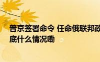 普京签署命令 任命俄联邦政府副总理以及各部门负责人 到底什么情况嘞