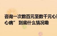 咨询一次数百元至数千元心理咨询治疗费用太高又成患者“心病” 到底什么情况嘞