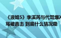 《浪姐5》李溪芮与代驾爆冲突！「拿拖鞋砸伤人」当街对骂被直击 到底什么情况嘞