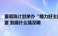 董明珠计划举办“格力好主播”选秀大赛前十名可参加其家宴 到底什么情况嘞