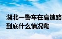 湖北一警车在高速路上“截停”私家车 交警 到底什么情况嘞