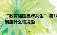 “教育强国品牌共生” 第18届全国学校品牌大会成功举办 到底什么情况嘞