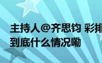 主持人@齐思钧 彩排花絮图请查收今晚20... 到底什么情况嘞