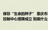 保存“生命的种子” 重庆市不孕不育诊治与生育力保存质量控制中心授牌成立 到底什么情况嘞