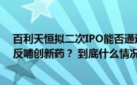 百利天恒拟二次IPO能否通过“自我造血+外部融资”持续反哺创新药？ 到底什么情况嘞