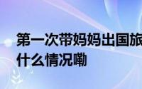 第一次带妈妈出国旅游就像是重启人生 到底什么情况嘞