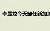 李显龙今天卸任新加坡总理 到底什么情况嘞