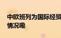 中欧班列为国际经贸提供稳定通道 到底什么情况嘞