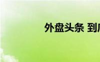 外盘头条 到底什么情况嘞