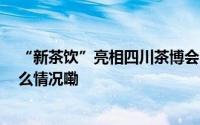 “新茶饮”亮相四川茶博会 折射茶产业发展新趋势 到底什么情况嘞