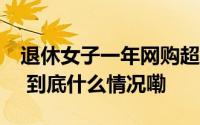 退休女子一年网购超100万居然一个都没拆？ 到底什么情况嘞