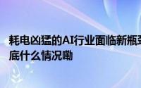 耗电凶猛的AI行业面临新瓶颈科技巨头出动抢占能源先机 到底什么情况嘞