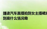 捷途汽车直播拍到女主播裙底门店称系无心之失！客服回应 到底什么情况嘞