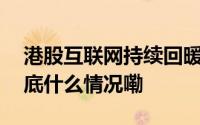 港股互联网持续回暖背后行情受何驱动？ 到底什么情况嘞