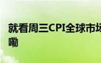 就看周三CPI全球市场变盘点！ 到底什么情况嘞