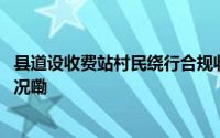 县道设收费站村民绕行合规收费就是合理的吗？ 到底什么情况嘞