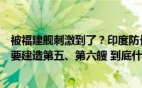 被福建舰刺激到了？印度防长称即将开建第三艘航母未来还要建造第五、第六艘 到底什么情况嘞