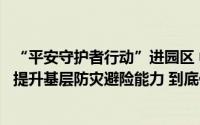 “平安守护者行动”进园区 中国平安持续深化政企协作模式提升基层防灾避险能力 到底什么情况嘞