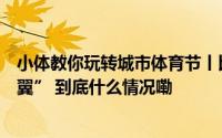 小体教你玩转城市体育节丨比赛渐入佳境为你插上“想象之翼” 到底什么情况嘞