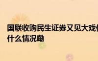 国联收购民生证券又见大戏份整体交易规模或达320亿 到底什么情况嘞