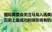 国际奥委会关注马龙入选奥运名单称其是奥运会乒乓球比赛历史上最成功的球员将有机会再创佳绩 到底什么情况嘞