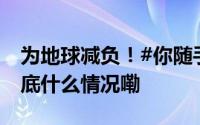 为地球减负！#你随手就能做的低碳小事# 到底什么情况嘞