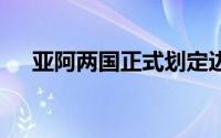 亚阿两国正式划定边界 到底什么情况嘞