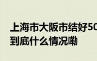 上海市大阪市结好50周年携手共展美好未来 到底什么情况嘞