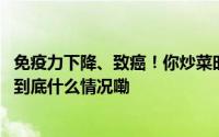 免疫力下降、致癌！你炒菜时的这个动作正在威胁全家健康 到底什么情况嘞