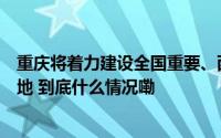 重庆将着力建设全国重要、西南领先的临铁高端装备制造基地 到底什么情况嘞