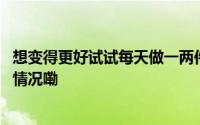 想变得更好试试每天做一两件有点难但有意义的事 到底什么情况嘞