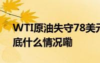 WTI原油失守78美元/桶日内跌幅0.52% 到底什么情况嘞