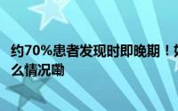 约70%患者发现时即晚期！如何逃脱五年“魔咒”？ 到底什么情况嘞