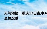 天气预报｜重庆17日直冲34℃夜间新一轮降雨将至 到底什么情况嘞