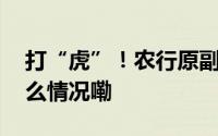 打“虎”！农行原副行长楼文龙被查 到底什么情况嘞