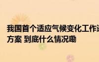 我国首个适应气候变化工作进展报告发布24省区市印发行动方案 到底什么情况嘞