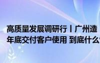 高质量发展调研行丨广州造“陆地航母”即将量产 计划明年年底交付客户使用 到底什么情况嘞