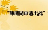 “辣糊糊申请出战”背后 到底什么情况嘞