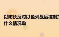 以防长反对以色列战后控制加沙极右翼部长要求他下台 到底什么情况嘞