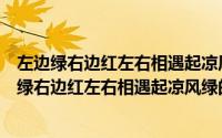 左边绿右边红左右相遇起凉风绿的喜欢及时浴血红颜（左边绿右边红左右相遇起凉风绿的喜欢及时雨）